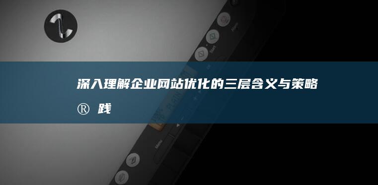 深入理解：企业网站优化的三层含义与策略实践