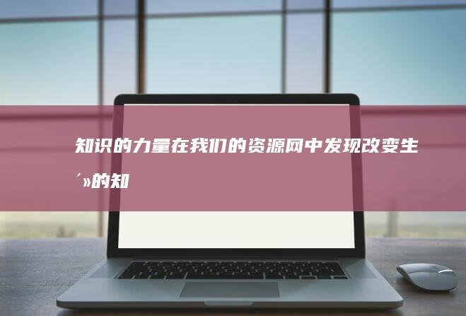 知识的力量：在我们的资源网中发现改变生活的知识 (知识的力量名言名句)